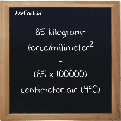 Cara konversi kilogram-force/milimeter<sup>2</sup> ke centimeter air (4<sup>o</sup>C) (kgf/mm<sup>2</sup> ke cmH2O): 85 kilogram-force/milimeter<sup>2</sup> (kgf/mm<sup>2</sup>) setara dengan 85 dikalikan dengan 100000 centimeter air (4<sup>o</sup>C) (cmH2O)